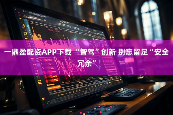 一鼎盈配资APP下载 “智驾”创新 别忘留足“安全冗余”