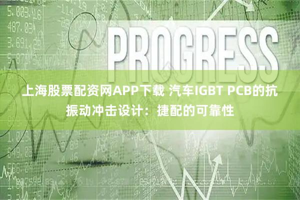 上海股票配资网APP下载 汽车IGBT PCB的抗振动冲击设计：捷配的可靠性