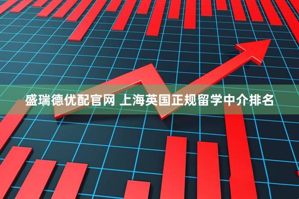 盛瑞德优配官网 上海英国正规留学中介排名