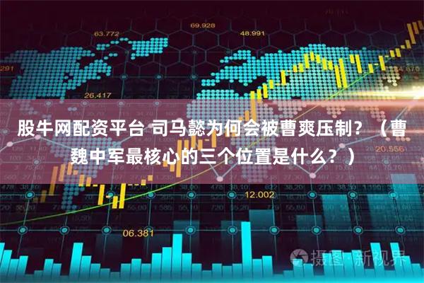 股牛网配资平台 司马懿为何会被曹爽压制？（曹魏中军最核心的三个位置是什么？）