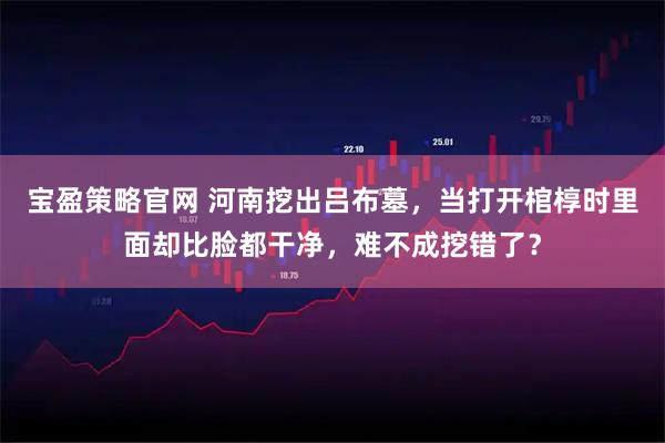 宝盈策略官网 河南挖出吕布墓，当打开棺椁时里面却比脸都干净，难不成挖错了？