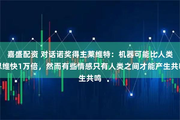 嘉盛配资 对话诺奖得主莱维特：机器可能比人类思维快1万倍，然而有些情感只有人类之间才能产生共鸣