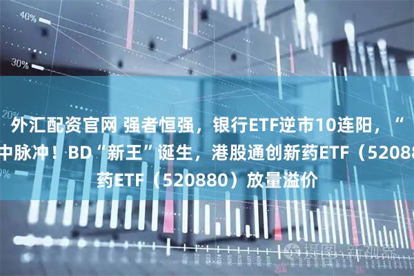 外汇配资官网 强者恒强，银行ETF逆市10连阳，“AI双子星”盘中脉冲！BD“新王”诞生，港股通创新药ETF（520880）放量溢价