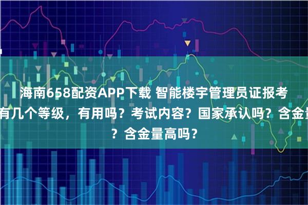 海南658配资APP下载 智能楼宇管理员证报考条件,有几个等级,有用吗?考试内容?国家承认吗?含金量高吗?