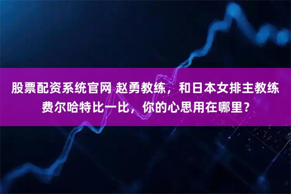 股票配资系统官网 赵勇教练，和日本女排主教练费尔哈特比一比，你的心思用在哪里？