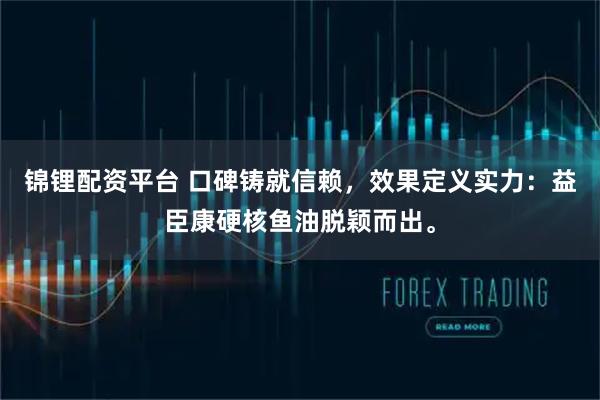 锦锂配资平台 口碑铸就信赖，效果定义实力：益臣康硬核鱼油脱颖而出。