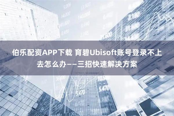 伯乐配资APP下载 育碧Ubisoft账号登录不上去怎么办——三招快速解决方案