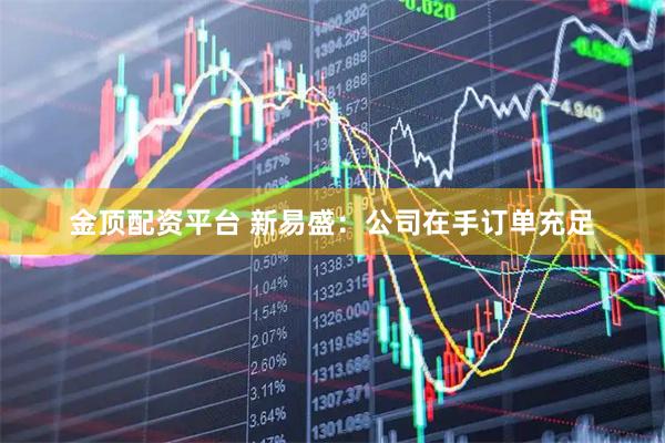 金顶配资平台 新易盛：公司在手订单充足