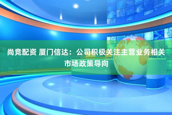 尚竞配资 厦门信达：公司积极关注主营业务相关市场政策导向