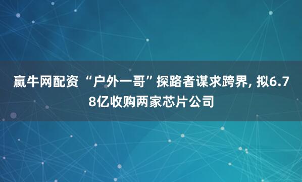 赢牛网配资 “户外一哥”探路者谋求跨界, 拟6.78亿收购两家芯片公司