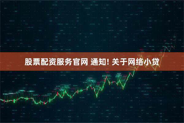 股票配资服务官网 通知! 关于网络小贷