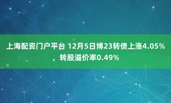上海配资门户平台 12月5日博23转债上涨4.05%，转股溢价率0.49%