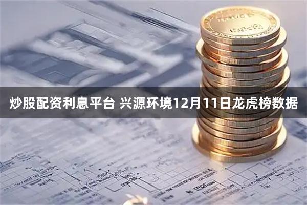 炒股配资利息平台 兴源环境12月11日龙虎榜数据