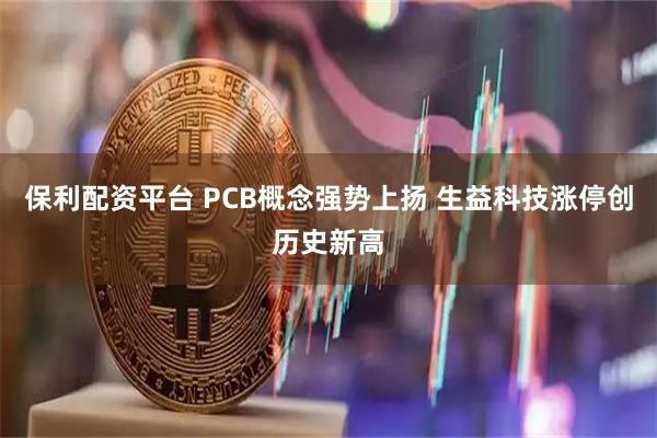 保利配资平台 PCB概念强势上扬 生益科技涨停创历史新高