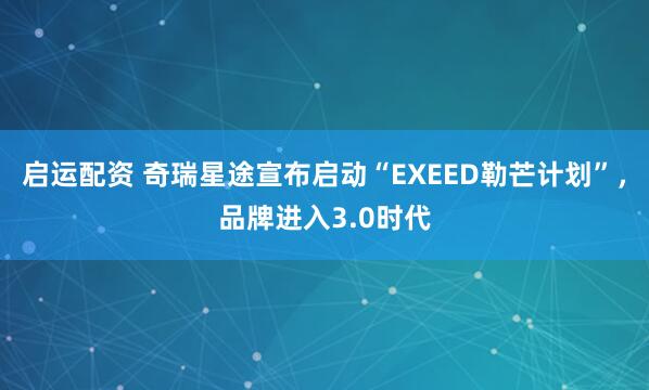 启运配资 奇瑞星途宣布启动“EXEED勒芒计划”，品牌进入3.0时代