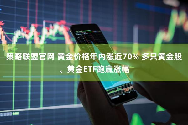 策略联盟官网 黄金价格年内涨近70% 多只黄金股、黄金ETF跑赢涨幅