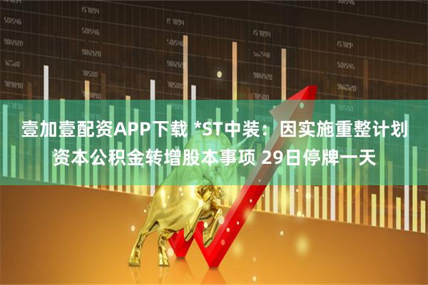 壹加壹配资APP下载 *ST中装：因实施重整计划资本公积金转增股本事项 29日停牌一天