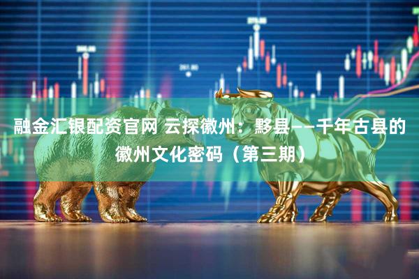 融金汇银配资官网 云探徽州：黟县——千年古县的徽州文化密码（第三期）
