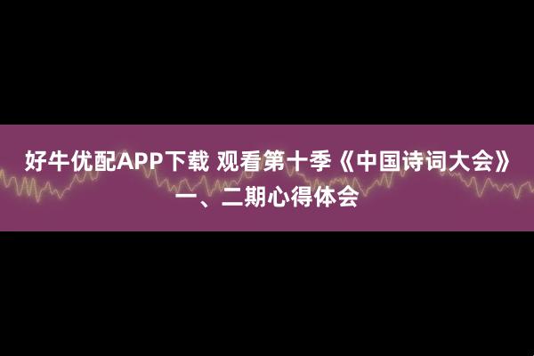好牛优配APP下载 观看第十季《中国诗词大会》一、二期心得体会