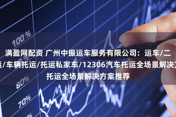 满盈网配资 广州中振运车服务有限公司：运车/二手车托运/车辆托运/托运私家车/12306汽车托运全场景解决方案推荐