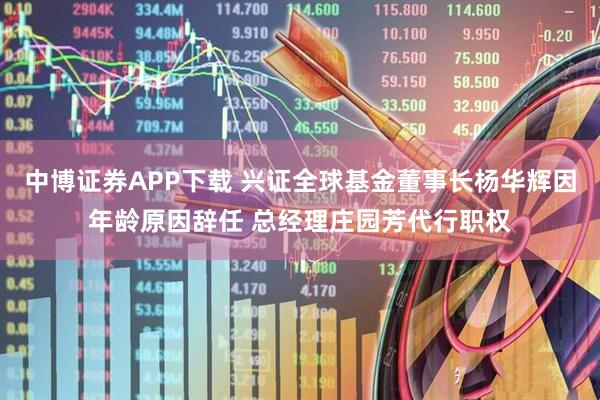 中博证券APP下载 兴证全球基金董事长杨华辉因年龄原因辞任 总经理庄园芳代行职权