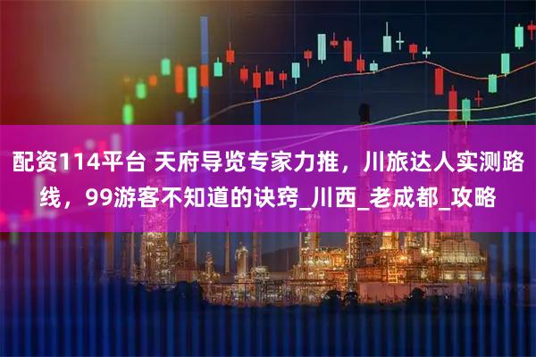 配资114平台 天府导览专家力推，川旅达人实测路线，99游客不知道的诀窍_川西_老成都_攻略