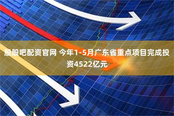 股股吧配资官网 今年1-5月广东省重点项目完成投资4522亿元