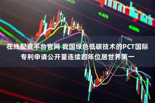 在线配资平台官网 我国绿色低碳技术的PCT国际专利申请公开量连续四年位居世界第一