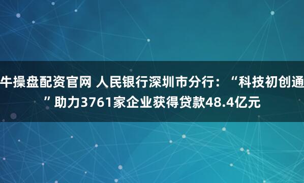 牛操盘配资官网 人民银行深圳市分行：“科技初创通”助力3761家企业获得贷款48.4亿元
