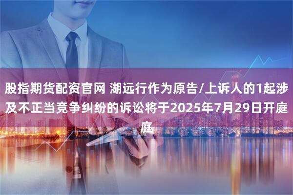股指期货配资官网 湖远行作为原告/上诉人的1起涉及不正当竞争纠纷的诉讼将于2025年7月29日开庭