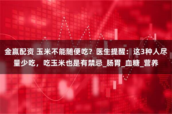 金赢配资 玉米不能随便吃？医生提醒：这3种人尽量少吃，吃玉米也是有禁忌_肠胃_血糖_营养