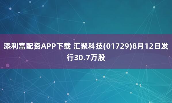 添利富配资APP下载 汇聚科技(01729)8月12日发行30.7万股