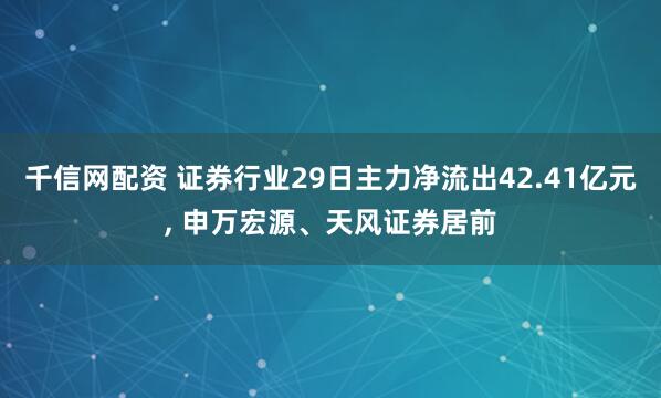 千信网配资 证券行业29日主力净流出42.41亿元, 申万宏源、天风证券居前