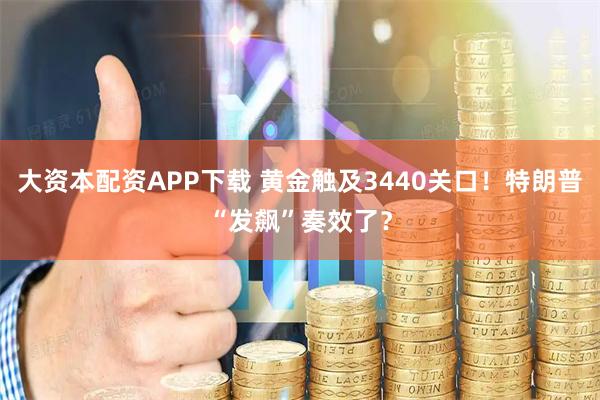 大资本配资APP下载 黄金触及3440关口！特朗普“发飙”奏效了？