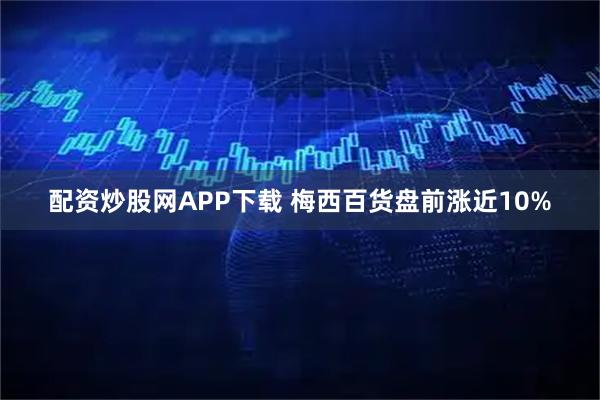 配资炒股网APP下载 梅西百货盘前涨近10%