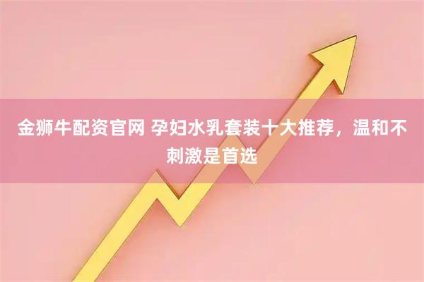 金狮牛配资官网 孕妇水乳套装十大推荐,温和不刺激是首选