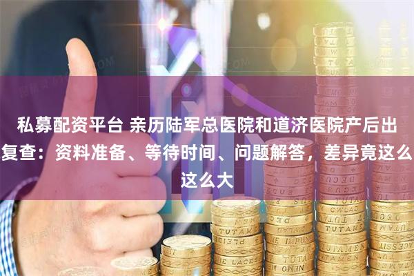 私募配资平台 亲历陆军总医院和道济医院产后出院复查:资料准备、等待时间、问题解答,差异竟这么大