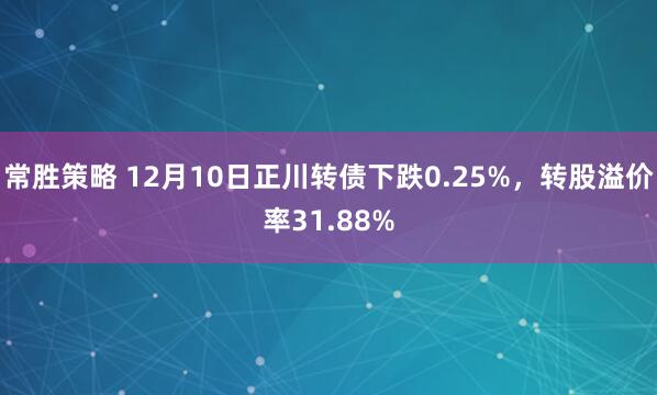 常胜策略 12月10日正川转债下跌0.25%,转股溢价率31.88%