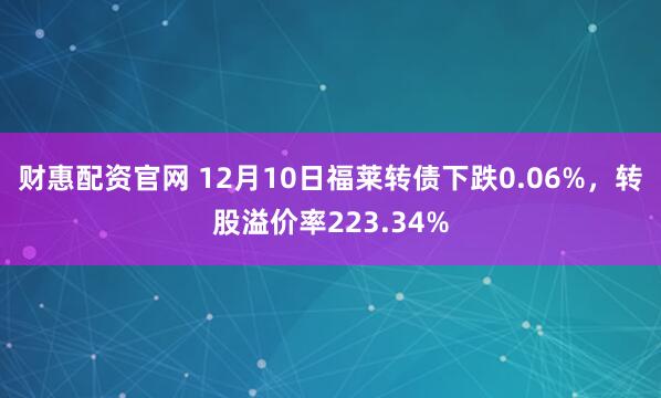 财惠配资官网 12月10日福莱转债下跌0.06%,转股溢价率223.34%
