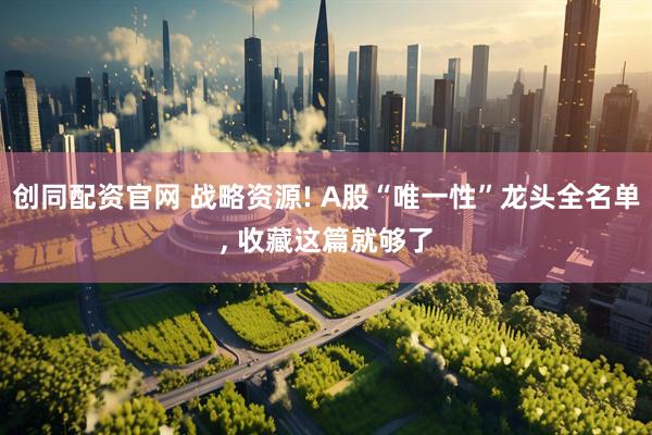 创同配资官网 战略资源! A股“唯一性”龙头全名单, 收藏这篇就够了