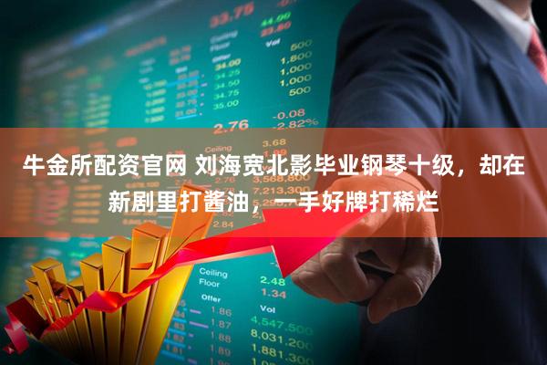 牛金所配资官网 刘海宽北影毕业钢琴十级,却在新剧里打酱油,一手好牌打稀烂
