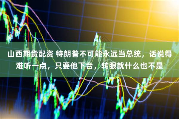 山西期货配资 特朗普不可能永远当总统，话说得难听一点，只要他下台，转眼就什么也不是